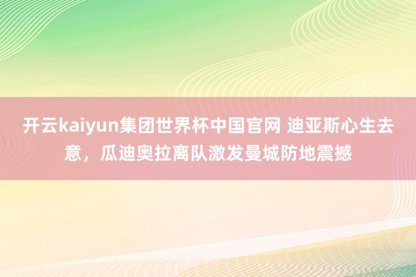 开云kaiyun集团世界杯中国官网 迪亚斯心生去意,瓜迪奥拉离队激发曼城防地震撼