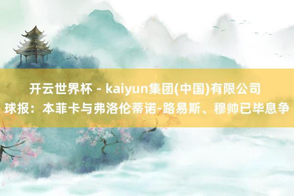 开云世界杯 - kaiyun集团(中国)有限公司 球报：本菲卡与弗洛伦蒂诺-路易斯、穆帅已毕息争