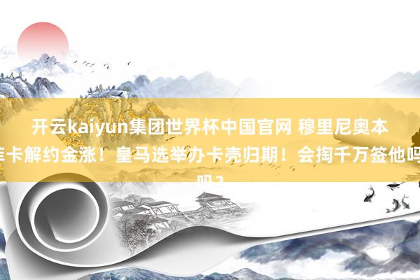 开云kaiyun集团世界杯中国官网 穆里尼奥本菲卡解约金涨!皇马选举办卡壳归期!会掏千万签他吗?