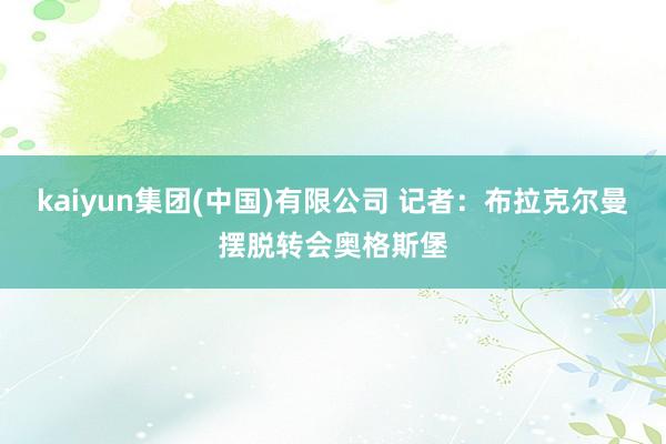kaiyun集团(中国)有限公司 记者：布拉克尔曼摆脱转会奥格斯堡