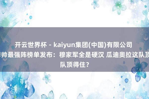 开云世界杯 - kaiyun集团(中国)有限公司 瓜帅穆帅最强阵榜单发布:穆家军全是硬汉 瓜迪奥拉这队顶得住?
