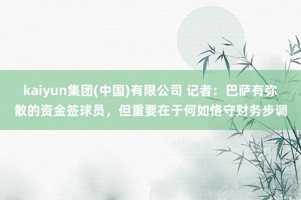 kaiyun集团(中国)有限公司 记者:巴萨有弥散的资金签球员,但重要在于何如恪守财务步调