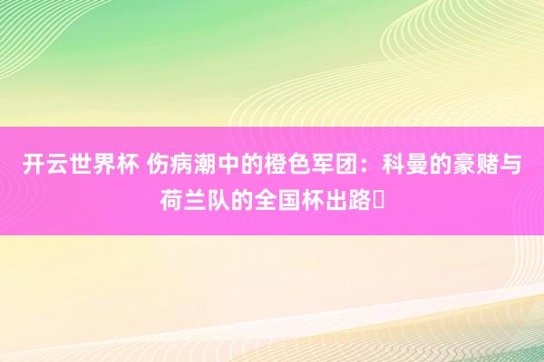 开云世界杯 伤病潮中的橙色军团:科曼的豪赌与荷兰队的全国杯出路