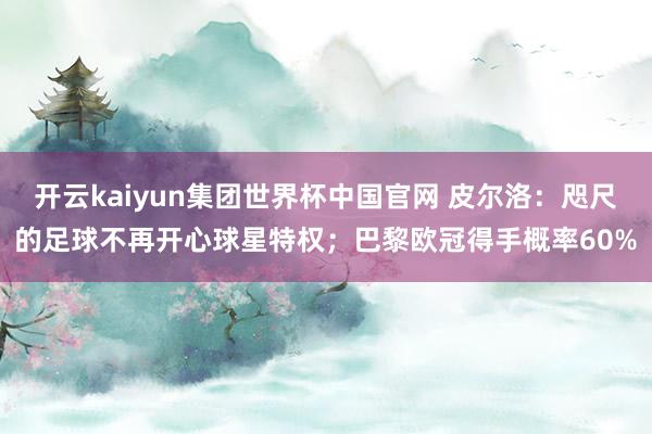 开云kaiyun集团世界杯中国官网 皮尔洛:咫尺的足球不再开心球星特权;巴黎欧冠得手概率60%