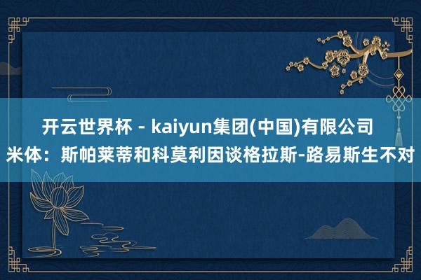 开云世界杯 - kaiyun集团(中国)有限公司 米体:斯帕莱蒂和科莫利因谈格拉斯-路易斯生不对