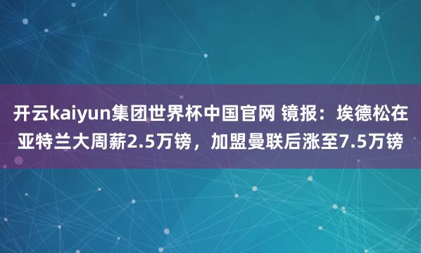 开云kaiyun集团世界杯中国官网 镜报:埃德松在亚特兰大周薪2.5万镑,加盟曼联后涨至7.5万镑