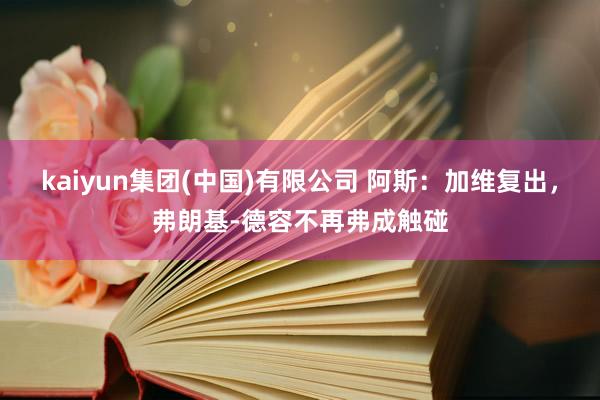 kaiyun集团(中国)有限公司 阿斯:加维复出,弗朗基-德容不再弗成触碰