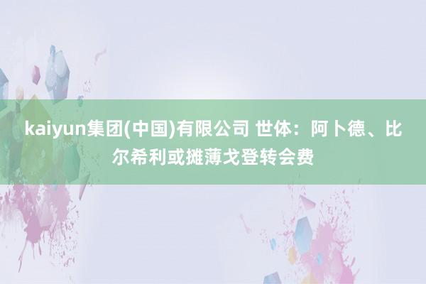 kaiyun集团(中国)有限公司 世体:阿卜德、比尔希利或摊薄戈登转会费