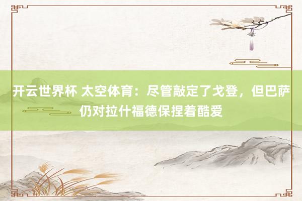 开云世界杯 太空体育:尽管敲定了戈登,但巴萨仍对拉什福德保捏着酷爱