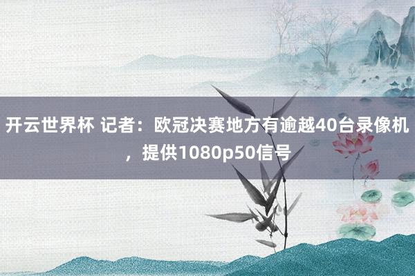 开云世界杯 记者:欧冠决赛地方有逾越40台录像机,提供1080p50信号