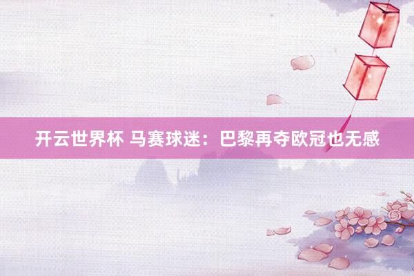 开云世界杯 马赛球迷:巴黎再夺欧冠也无感