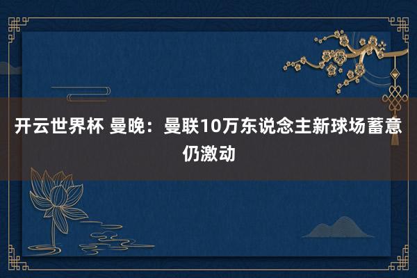 开云世界杯 曼晚:曼联10万东说念主新球场蓄意仍激动