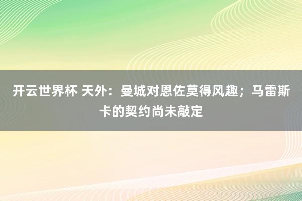 开云世界杯 天外:曼城对恩佐莫得风趣;马雷斯卡的契约尚未敲定