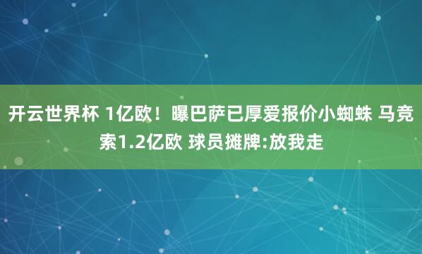 开云世界杯 1亿欧!曝巴萨已厚爱报价小蜘蛛 马竞索1.2亿欧 球员摊牌:放我走
