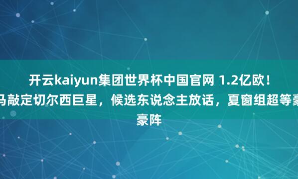 开云kaiyun集团世界杯中国官网 1.2亿欧!皇马敲定切尔西巨星,候选东说念主放话,夏窗组超等豪阵