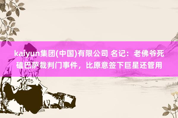 kaiyun集团(中国)有限公司 名记:老佛爷死磕巴萨裁判门事件,比原意签下巨星还管用
