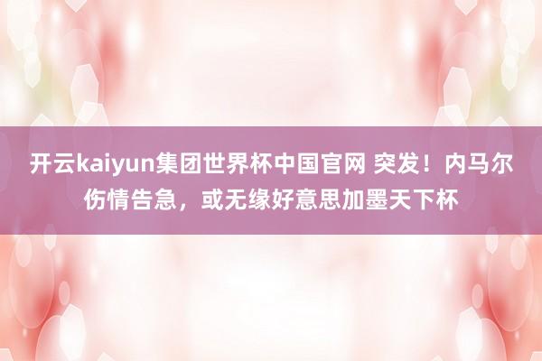 开云kaiyun集团世界杯中国官网 突发!内马尔伤情告急,或无缘好意思加墨天下杯