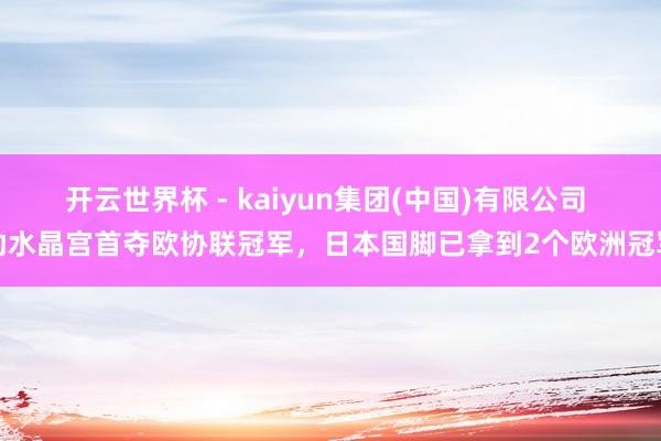 开云世界杯 - kaiyun集团(中国)有限公司 助水晶宫首夺欧协联冠军,日本国脚已拿到2个欧洲冠军