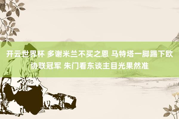 开云世界杯 多谢米兰不买之恩 马特塔一脚踢下欧协联冠军 朱门看东谈主目光果然准