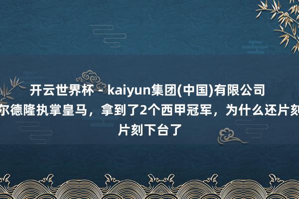 开云世界杯 - kaiyun集团(中国)有限公司 往常卡尔德隆执掌皇马,拿到了2个西甲冠军,为什么还片刻下台了