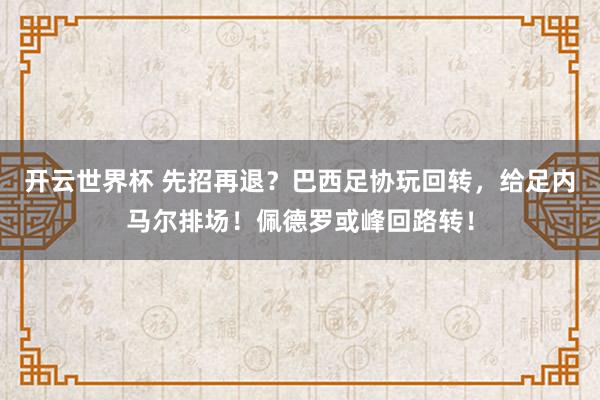 开云世界杯 先招再退?巴西足协玩回转,给足内马尔排场!佩德罗或峰回路转!