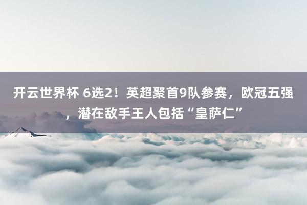 开云世界杯 6选2!英超聚首9队参赛,欧冠五强,潜在敌手王人包括“皇萨仁”