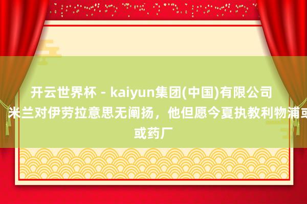 开云世界杯 - kaiyun集团(中国)有限公司 天外:米兰对伊劳拉意思无阐扬,他但愿今夏执教利物浦或药厂