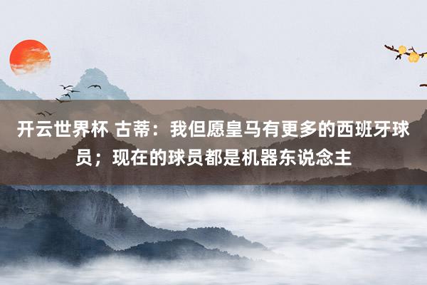 开云世界杯 古蒂:我但愿皇马有更多的西班牙球员;现在的球员都是机器东说念主