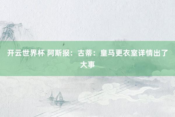 开云世界杯 阿斯报:古蒂:皇马更衣室详情出了大事