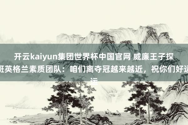 开云kaiyun集团世界杯中国官网 威廉王子探班英格兰素质团队:咱们离夺冠越来越近,祝你们好运