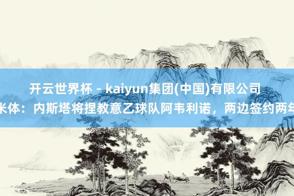 开云世界杯 - kaiyun集团(中国)有限公司 米体:内斯塔将捏教意乙球队阿韦利诺,两边签约两年