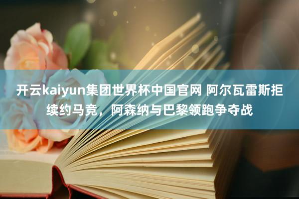 开云kaiyun集团世界杯中国官网 阿尔瓦雷斯拒续约马竞,阿森纳与巴黎领跑争夺战