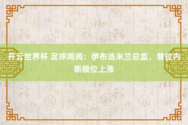 开云世界杯 足球阛阓:伊布选米兰总监,普拉内斯顺位上涨