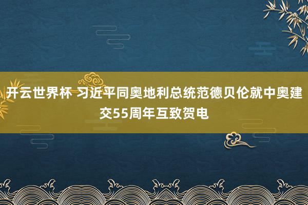 开云世界杯 习近平同奥地利总统范德贝伦就中奥建交55周年互致贺电