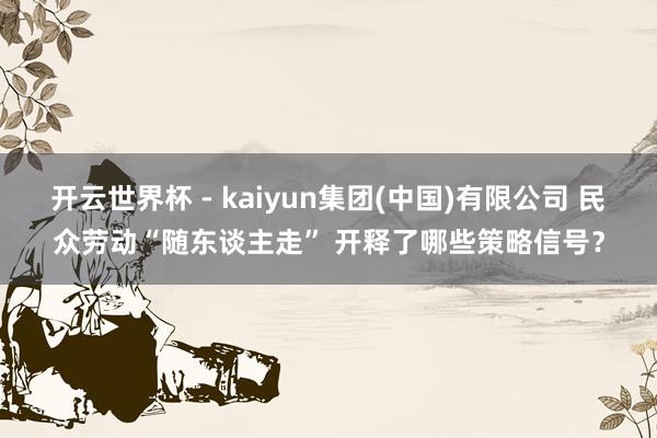开云世界杯 - kaiyun集团(中国)有限公司 民众劳动“随东谈主走” 开释了哪些策略信号？