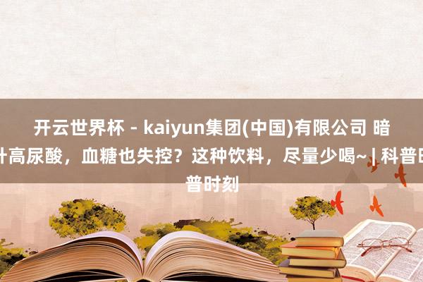 开云世界杯 - kaiyun集团(中国)有限公司 暗暗升高尿酸，血糖也失控？这种饮料，尽量少喝~ | 科普时刻