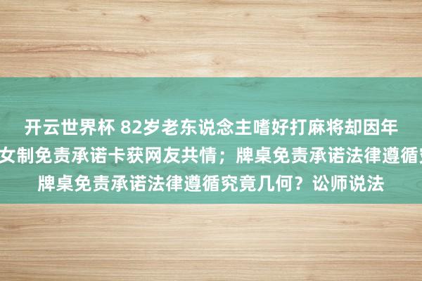开云世界杯 82岁老东说念主嗜好打麻将却因年龄大上桌遭拒,4子女制免责承诺卡获网友共情;牌桌免责承诺法律遵循究竟几何?讼师说法