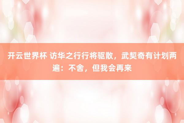 开云世界杯 访华之行行将驱散，武契奇有计划两遍：不舍，但我会再来
