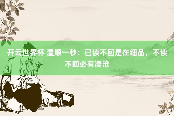 开云世界杯 温顺一秒:已读不回是在细品,不读不回必有凄沧