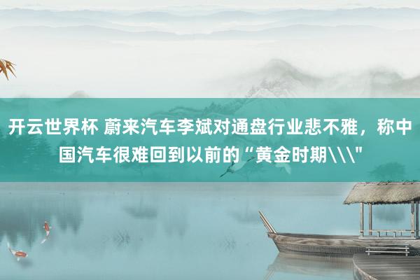 开云世界杯 蔚来汽车李斌对通盘行业悲不雅,称中国汽车很难回到以前的“黄金时期\