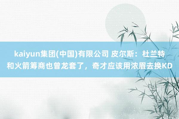 kaiyun集团(中国)有限公司 皮尔斯:杜兰特和火箭筹商也曾龙套了,奇才应该用浓眉去换KD