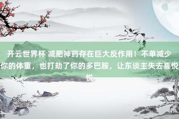 开云世界杯 减肥神药存在巨大反作用!不单减少你的体重,也打劫了你的多巴胺,让东谈主失去喜悦