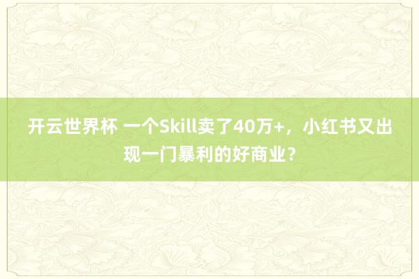 开云世界杯 一个Skill卖了40万+,小红书又出现一门暴利的好商业?