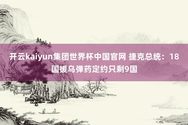 开云kaiyun集团世界杯中国官网 捷克总统：18国援乌弹药定约只剩9国