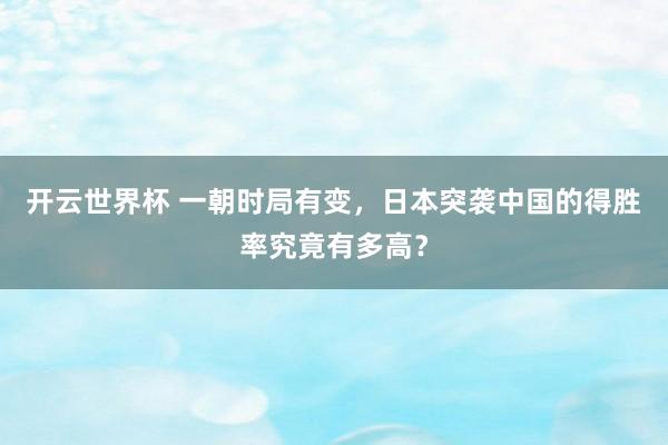 开云世界杯 一朝时局有变,日本突袭中国的得胜率究竟有多高?