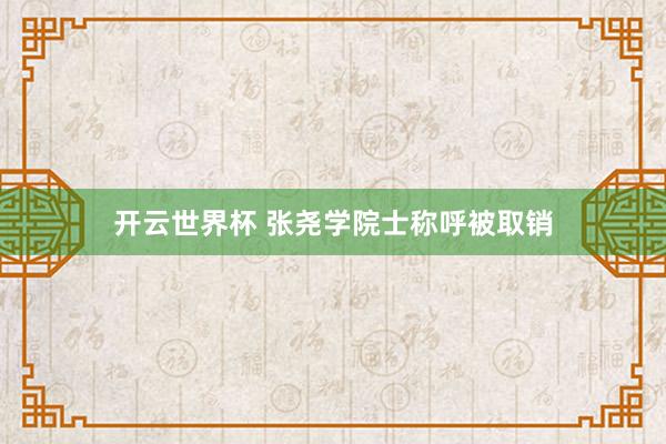 开云世界杯 张尧学院士称呼被取销