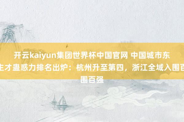 开云kaiyun集团世界杯中国官网 中国城市东谈主才蛊惑力排名出炉：杭州升至第四，浙江全域入围百强