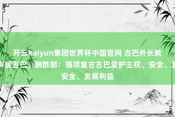 开云kaiyun集团世界杯中国官网 古巴外长敕令大家声援古巴，酬酢部：强项复古古巴爱护主权、安全、发展利益