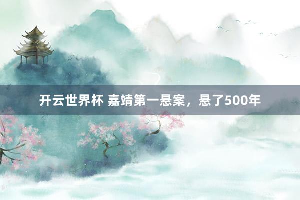 开云世界杯 嘉靖第一悬案,悬了500年