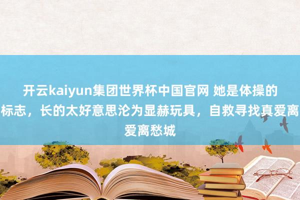 开云kaiyun集团世界杯中国官网 她是体操的竣工标志,长的太好意思沦为显赫玩具,自救寻找真爱离愁城
